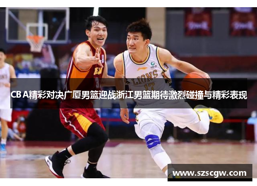 CBA精彩对决广厦男篮迎战浙江男篮期待激烈碰撞与精彩表现