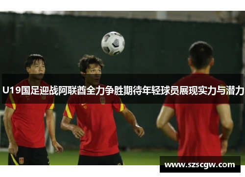 U19国足迎战阿联酋全力争胜期待年轻球员展现实力与潜力