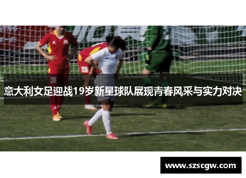 意大利女足迎战19岁新星球队展现青春风采与实力对决